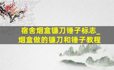 宿舍烟盒镰刀锤子标志_烟盒做的镰刀和锤子教程