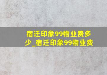 宿迁印象99物业费多少_宿迁印象99物业费