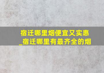 宿迁哪里烟便宜又实惠_宿迁哪里有最齐全的烟