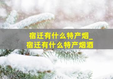 宿迁有什么特产烟_宿迁有什么特产烟酒