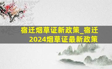 宿迁烟草证新政策_宿迁2024烟草证最新政策