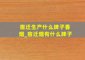 宿迁生产什么牌子香烟_宿迁烟有什么牌子