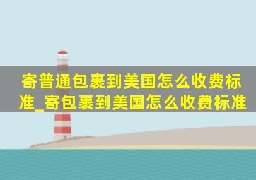 寄普通包裹到美国怎么收费标准_寄包裹到美国怎么收费标准