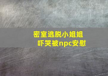 密室逃脱小姐姐吓哭被npc安慰