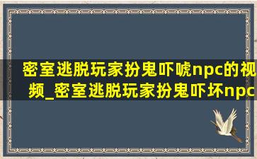 密室逃脱玩家扮鬼吓唬npc的视频_密室逃脱玩家扮鬼吓坏npc