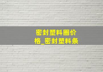 密封塑料圈价格_密封塑料条