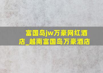 富国岛jw万豪网红酒店_越南富国岛万豪酒店