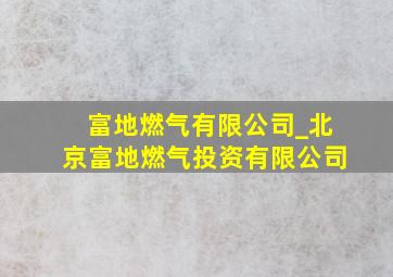 富地燃气有限公司_北京富地燃气投资有限公司