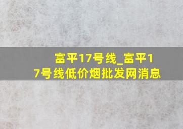 富平17号线_富平17号线(低价烟批发网)消息