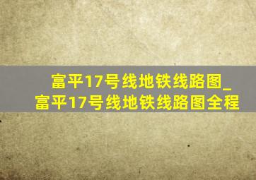 富平17号线地铁线路图_富平17号线地铁线路图全程