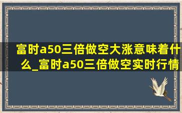 富时a50三倍做空大涨意味着什么_富时a50三倍做空实时行情