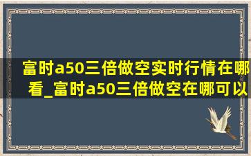 富时a50三倍做空实时行情在哪看_富时a50三倍做空在哪可以看