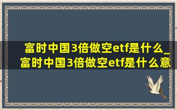 富时中国3倍做空etf是什么_富时中国3倍做空etf是什么意思