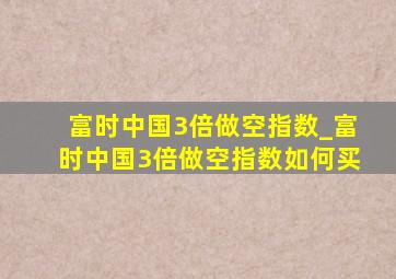 富时中国3倍做空指数_富时中国3倍做空指数如何买