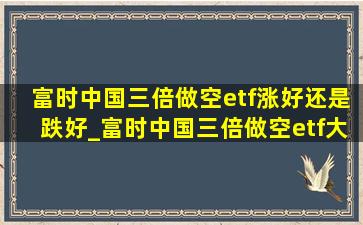 富时中国三倍做空etf涨好还是跌好_富时中国三倍做空etf大跌意味什么