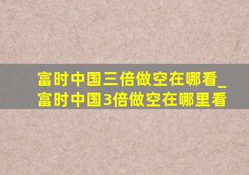 富时中国三倍做空在哪看_富时中国3倍做空在哪里看