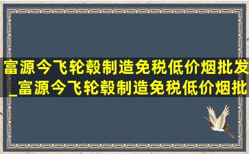 富源今飞轮毂制造(免税低价烟批发)_富源今飞轮毂制造(免税低价烟批发)招聘