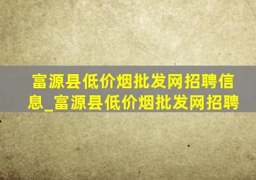 富源县(低价烟批发网)招聘信息_富源县(低价烟批发网)招聘