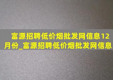 富源招聘(低价烟批发网)信息12月份_富源招聘(低价烟批发网)信息