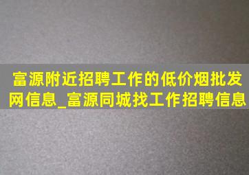 富源附近招聘工作的(低价烟批发网)信息_富源同城找工作招聘信息