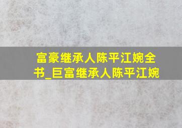 富豪继承人陈平江婉全书_巨富继承人陈平江婉