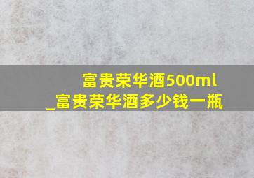 富贵荣华酒500ml_富贵荣华酒多少钱一瓶