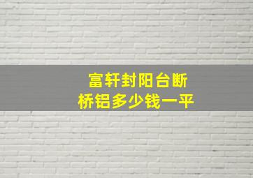 富轩封阳台断桥铝多少钱一平