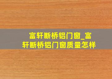 富轩断桥铝门窗_富轩断桥铝门窗质量怎样