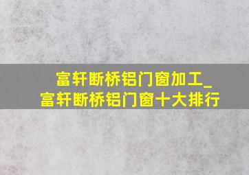 富轩断桥铝门窗加工_富轩断桥铝门窗十大排行