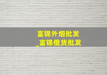 富锦外烟批发_富锦俄货批发