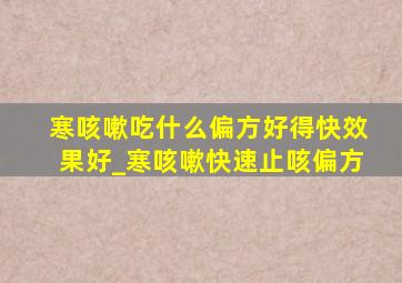 寒咳嗽吃什么偏方好得快效果好_寒咳嗽快速止咳偏方