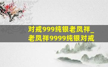 对戒999纯银老凤祥_老凤祥9999纯银对戒