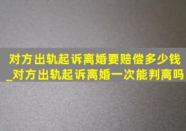 对方出轨起诉离婚要赔偿多少钱_对方出轨起诉离婚一次能判离吗