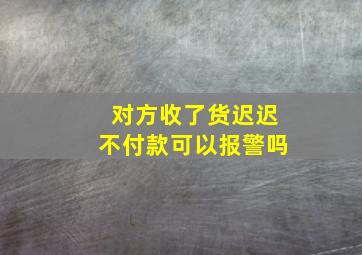 对方收了货迟迟不付款可以报警吗