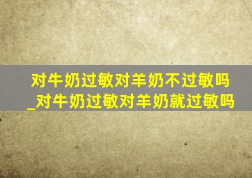 对牛奶过敏对羊奶不过敏吗_对牛奶过敏对羊奶就过敏吗