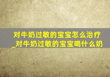 对牛奶过敏的宝宝怎么治疗_对牛奶过敏的宝宝喝什么奶