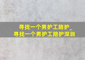 寻找一个男护工陪护_寻找一个男护工陪护深圳