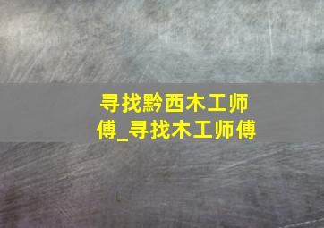 寻找黔西木工师傅_寻找木工师傅