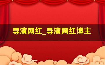 导演网红_导演网红博主