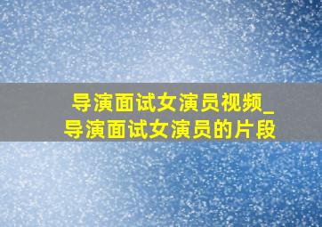 导演面试女演员视频_导演面试女演员的片段