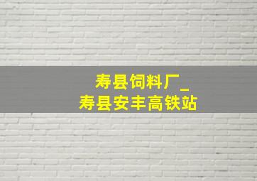 寿县饲料厂_寿县安丰高铁站