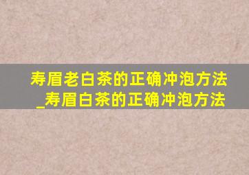 寿眉老白茶的正确冲泡方法_寿眉白茶的正确冲泡方法