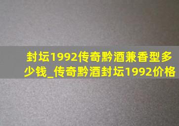 封坛1992传奇黔酒兼香型多少钱_传奇黔酒封坛1992价格