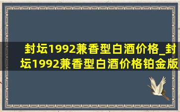 封坛1992兼香型白酒价格_封坛1992兼香型白酒价格铂金版