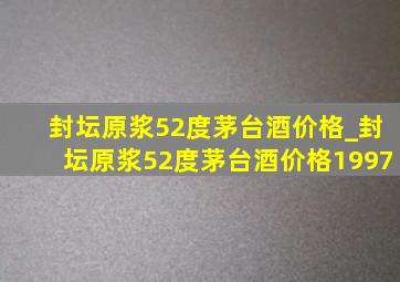 封坛原浆52度茅台酒价格_封坛原浆52度茅台酒价格1997