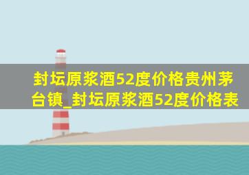 封坛原浆酒52度价格贵州茅台镇_封坛原浆酒52度价格表