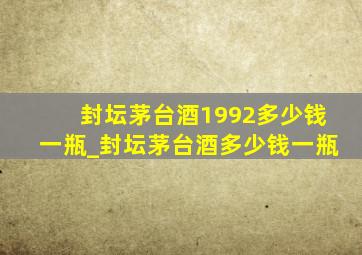 封坛茅台酒1992多少钱一瓶_封坛茅台酒多少钱一瓶