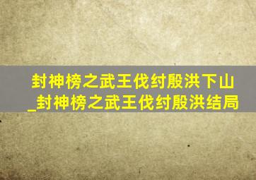 封神榜之武王伐纣殷洪下山_封神榜之武王伐纣殷洪结局