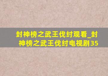 封神榜之武王伐纣观看_封神榜之武王伐纣电视剧35