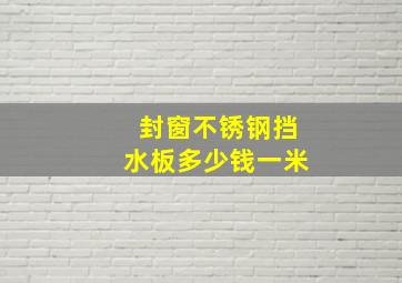 封窗不锈钢挡水板多少钱一米